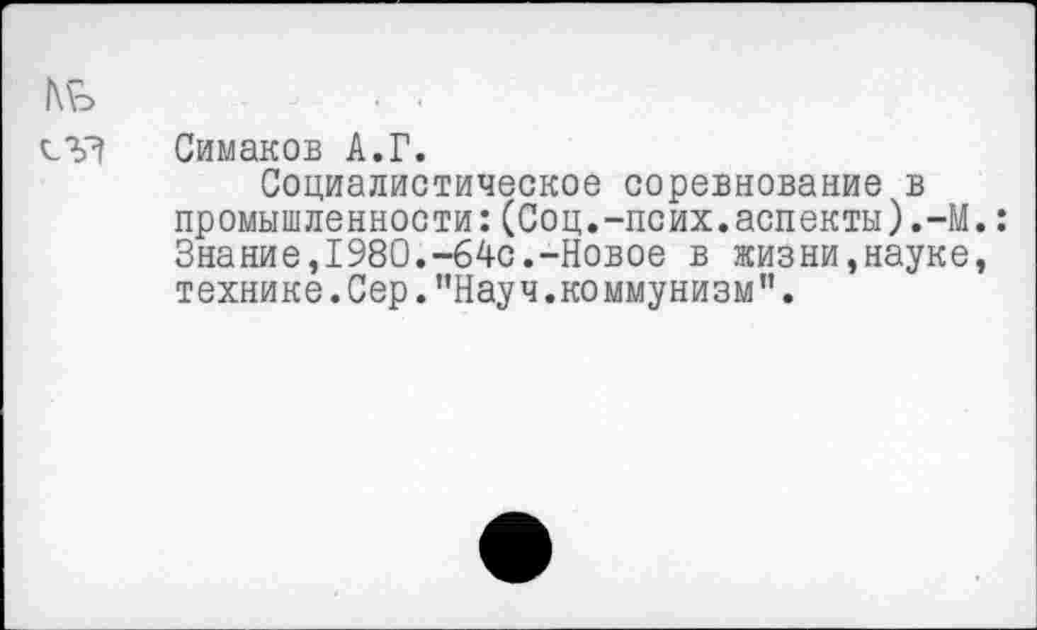 ﻿Симаков А.Г.
Социалистическое соревнование в промышленности:(Соц.-псих.аспекты).-М Знание,1980.-64с.-Новое в жизни,науке технике. Сер.’’Науч.коммунизм”.